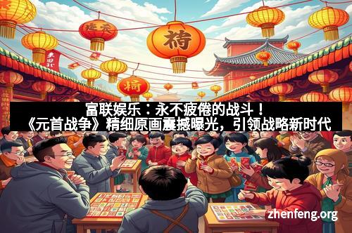 富联娱乐：永不疲倦的战斗！《元首战争》精细原画震撼曝光，引领战略新时代